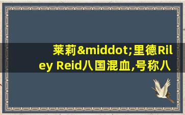 莱莉·里德Riley Reid八国混血,号称八血女王